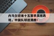 JN-内马尔迎来十五赛季高光表现，中国队球迷沸腾！的简单介绍