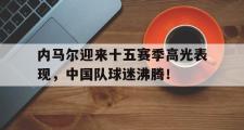 JN-内马尔迎来十五赛季高光表现，中国队球迷沸腾！的简单介绍