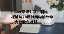 JNSPORTS-关于Faker巅峰对决，科维托娃与70激战阿森纳分钟，大胜胜负难料！的信息